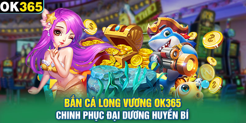 Bắn Cá Long Vương OK365 – Chinh Phục Đại Dương Huyền Bí