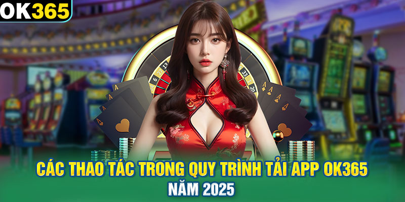 Các thao tác trong quy trình tải app OK365 năm 2025