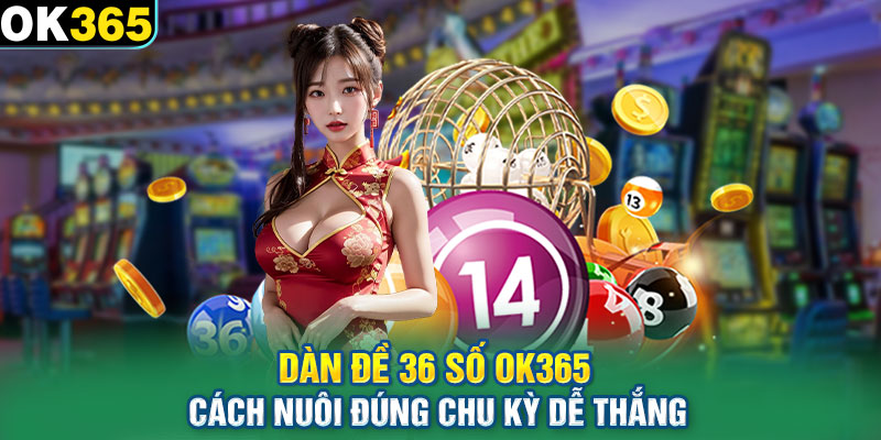 Dàn Đề 36 Số OK365 - Cách Nuôi Đúng Chu Kỳ Dễ Thắng