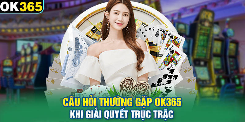 Câu hỏi thường gặp OK365 khi giải quyết trục trặc