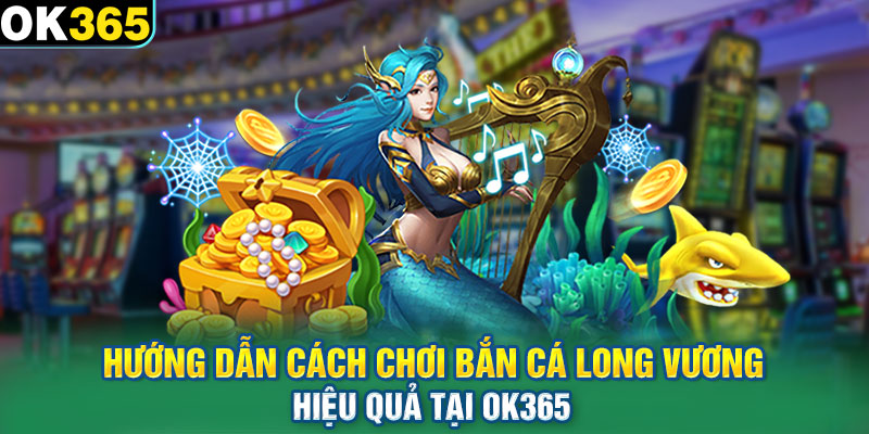 Hướng dẫn cách chơi bắn cá Long Vương hiệu quả tại OK365