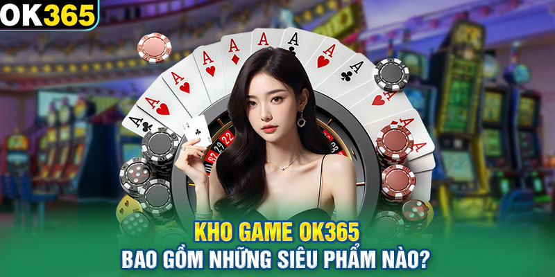 Kho game OK365 bao gồm những siêu phẩm nào?