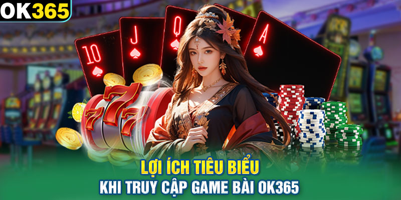 Lợi ích tiêu biểu khi truy cập game bài OK365