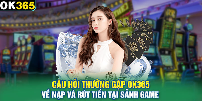 Câu hỏi thường gặp OK365 về nạp và rút tiền tại sảnh game