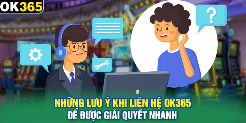 Những lưu ý khi liên hệ OK365 để được giải quyết nhanh