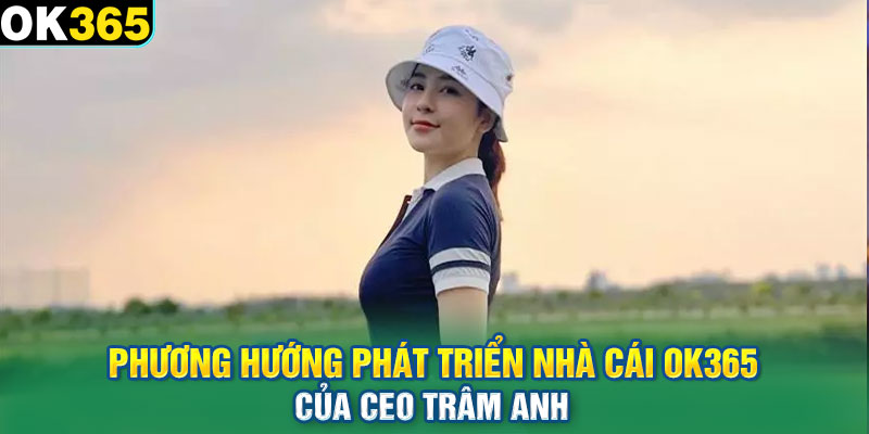 Phương hướng phát triển nhà cái OK365 của CEO Trâm Anh