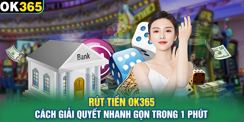 Rút Tiền OK365 Cách Giải Quyết Nhanh Gọn Trong 1 Phút