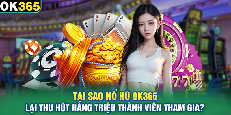 Tại sao nổ hũ OK365 lại thu hút hàng triệu thành viên tham gia?