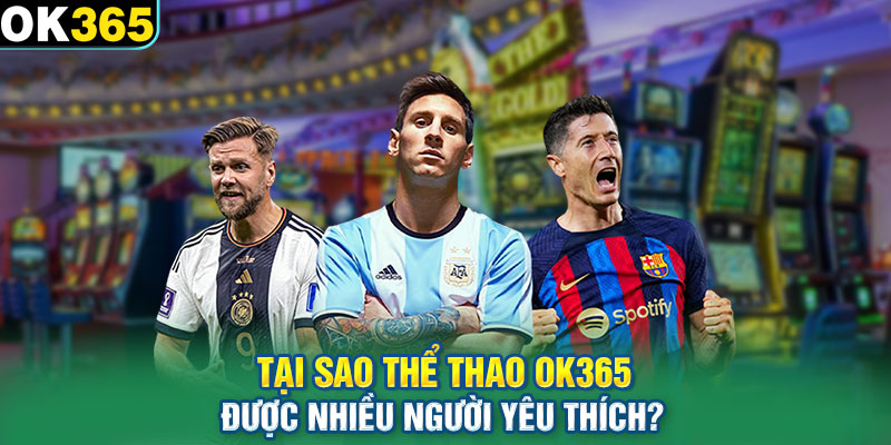 Tại sao thể thao OK365 được nhiều người yêu thích?