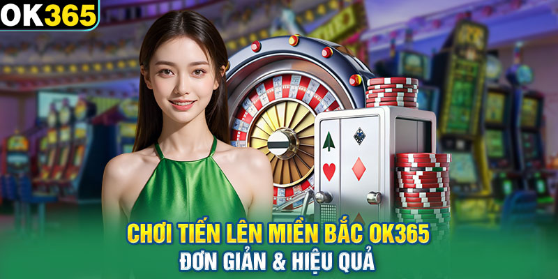 Chơi Tiến Lên Miền Bắc OK365 – Đơn Giản & Hiệu Quả