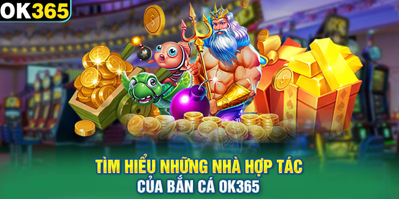 Tìm hiểu những nhà hợp tác của bắn cá OK365