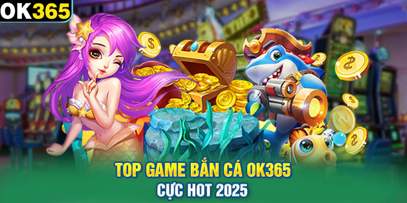 Top game bắn cá OK365 cực hot 2025