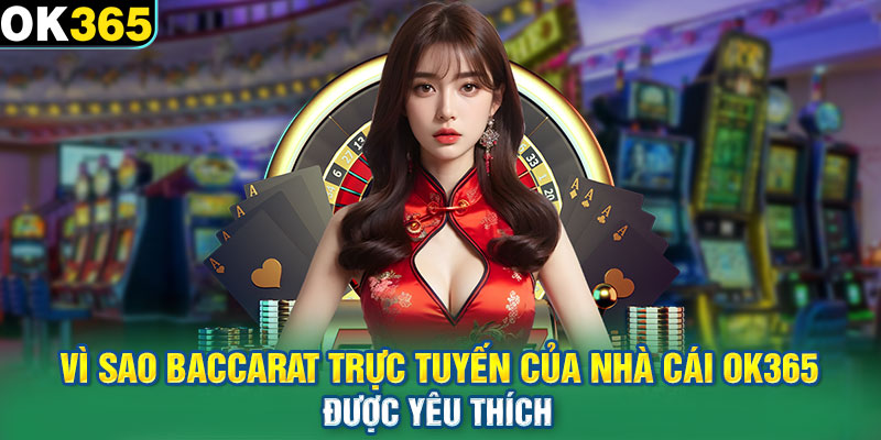 Vì sao baccarat trực tuyến của nhà cái OK365 được yêu thích